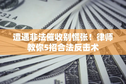武汉遭遇非法催收别慌张！律师教你5招合法反击术