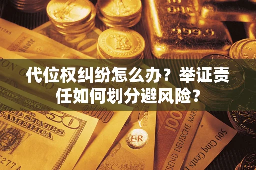 武汉代位权纠纷怎么办？举证责任如何划分避风险？