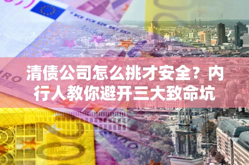 武汉清债公司怎么挑才安全?内行人教你避开三大致命坑 武汉清债公司怎么挑才安全?内行人教你避开三大致命坑