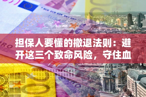 武汉担保人要懂的撤退法则：避开这三个致命风险，守住血汗钱