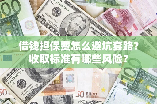 武汉借钱担保费怎么避坑套路？收取标准有哪些风险？