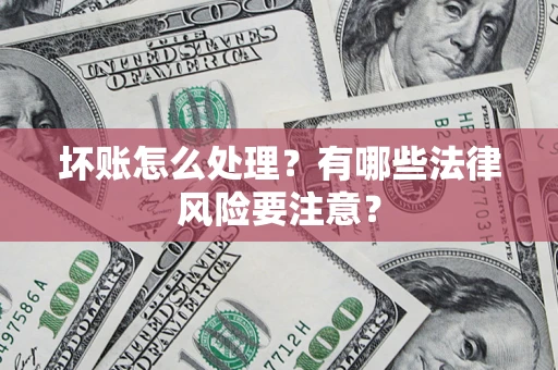 武汉坏账怎么处理？有哪些法律风险要注意？