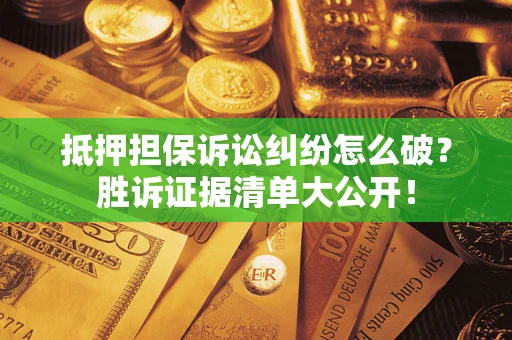 武汉抵押担保诉讼纠纷怎么破？胜诉证据清单大公开！