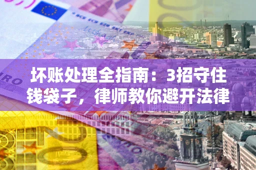 武汉坏账处理全指南：3招守住钱袋子，律师教你避开法律雷区