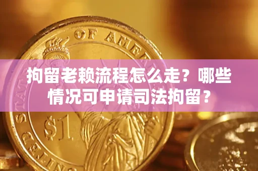 武汉拘留老赖流程怎么走？哪些情况可申请司法拘留？