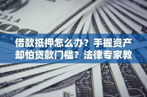 武汉借款抵押怎么办？手握资产却怕贷款门槛？法律专家教你办抵押不踩坑