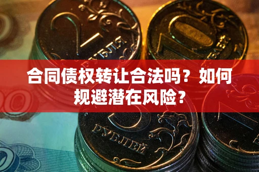 武汉合同债权转让合法吗?如何规避潜在风险? 武汉合同债权转让合法吗?如何规避潜在风险?