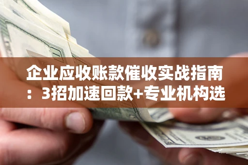 武汉企业应收账款催收实战指南：3招加速回款+专业机构选择避坑