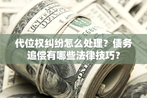武汉代位权纠纷怎么处理？债务追偿有哪些法律技巧？
