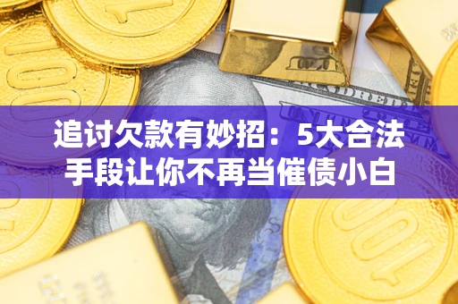 武汉追讨欠款有妙招：5大合法手段让你不再当催债小白