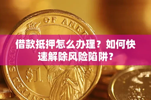 武汉借款抵押怎么办理？如何快速解除风险陷阱？