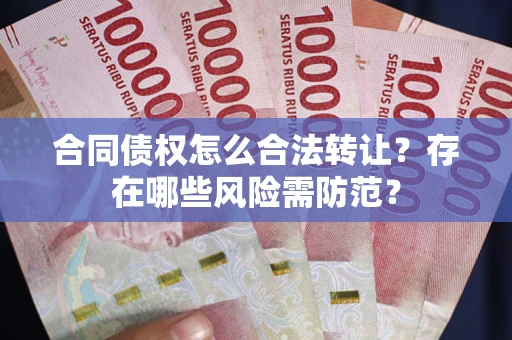 武汉合同债权怎么合法转让？存在哪些风险需防范？