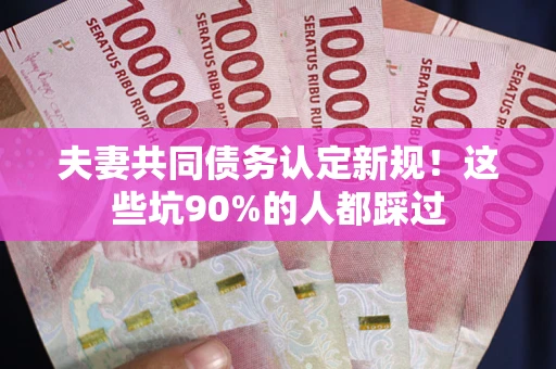 武汉夫妻共同债务认定新规！这些坑90%的人都踩过