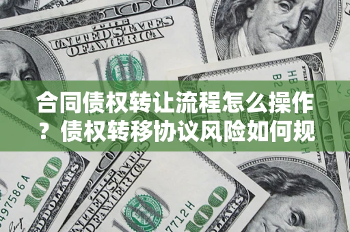 武汉合同债权转让流程怎么操作？债权转移协议风险如何规避？