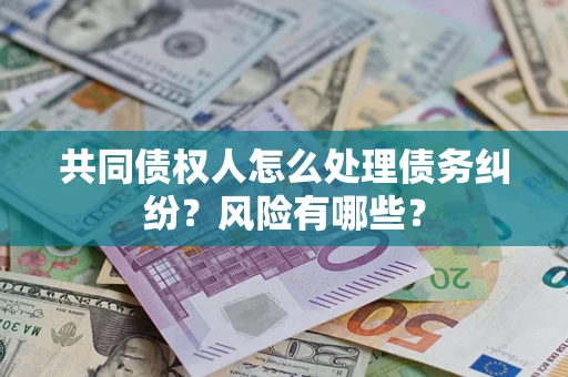 武汉共同债权人怎么处理债务纠纷？风险有哪些？