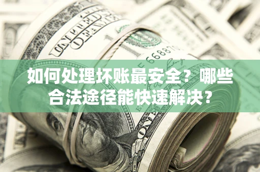 武汉如何处理坏账最安全？哪些合法途径能快速解决？