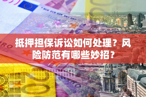 武汉抵押担保诉讼如何处理？风险防范有哪些妙招？