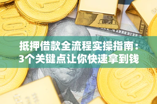 武汉抵押借款全流程实操指南：3个关键点让你快速拿到钱