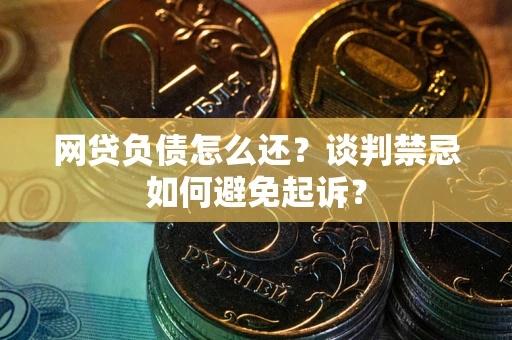 武汉网贷负债怎么还？谈判禁忌如何避免起诉？