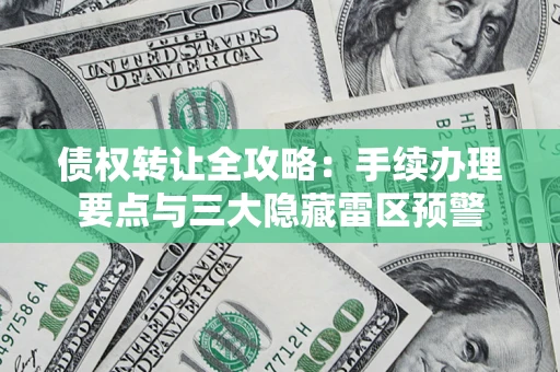 武汉债权转让全攻略：手续办理要点与三大隐藏雷区预警