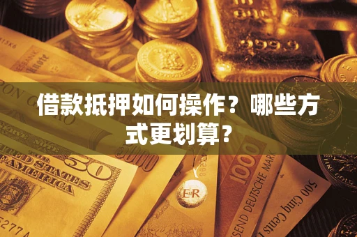 武汉借款抵押如何操作？哪些方式更划算？