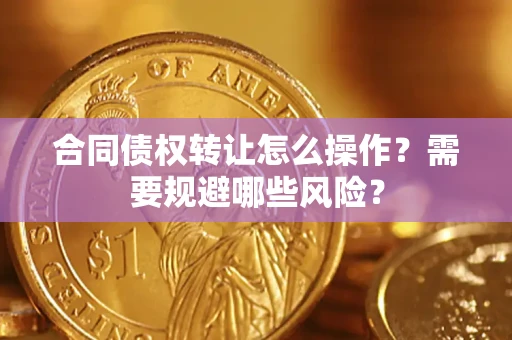武汉合同债权转让怎么操作？需要规避哪些风险？