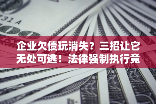 武汉企业欠债玩消失？三招让它无处可逃！法律强制执行竟比讨债公司还狠？