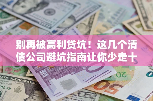 武汉别再被高利贷坑！这几个清债公司避坑指南让你少走十年弯路