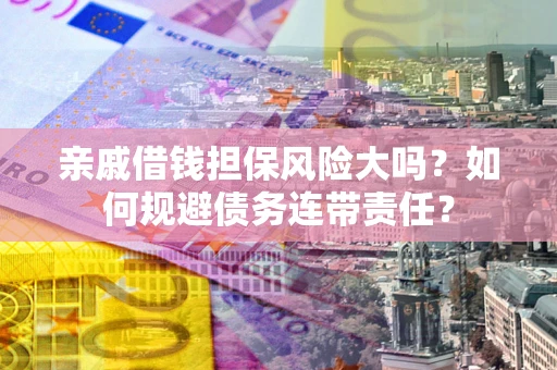 武汉亲戚借钱担保风险大吗？如何规避债务连带责任？