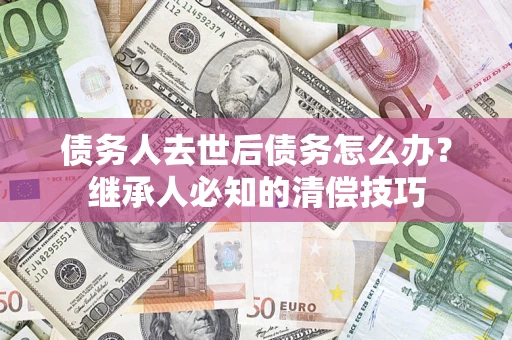 武汉债务人去世后债务怎么办？继承人必知的清偿技巧