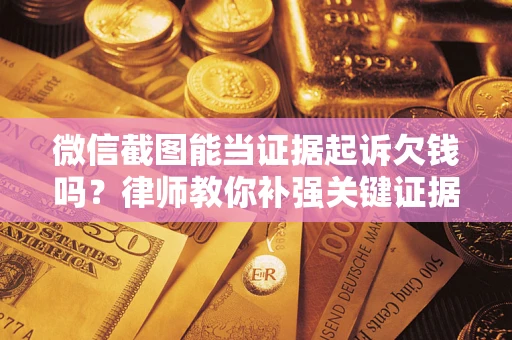 武汉微信截图能当证据起诉欠钱吗？律师教你补强关键证据