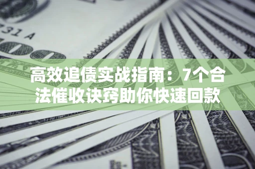 武汉高效追债实战指南：7个合法催收诀窍助你快速回款