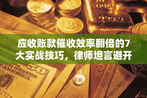 武汉应收账款催收效率翻倍的7大实战技巧，律师坦言避开这些法律雷区最关键