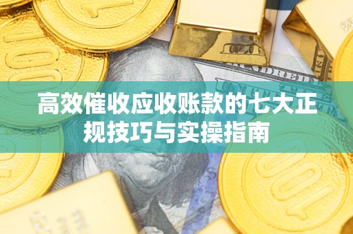 武汉高效催收应收账款的七大正规技巧与实操指南