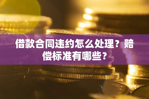 武汉借款合同违约怎么处理？赔偿标准有哪些？