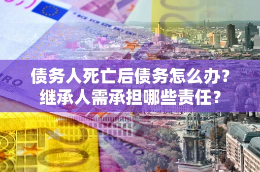 武汉债务人死亡后债务怎么办？继承人需承担哪些责任？
