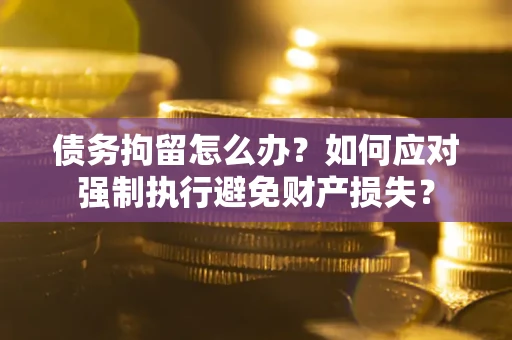 武汉债务拘留怎么办？如何应对强制执行避免财产损失？