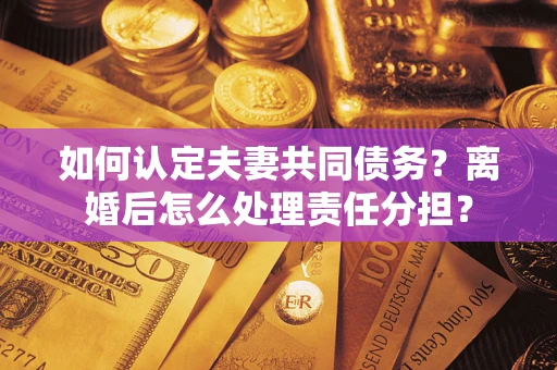 武汉如何认定夫妻共同债务？离婚后怎么处理责任分担？