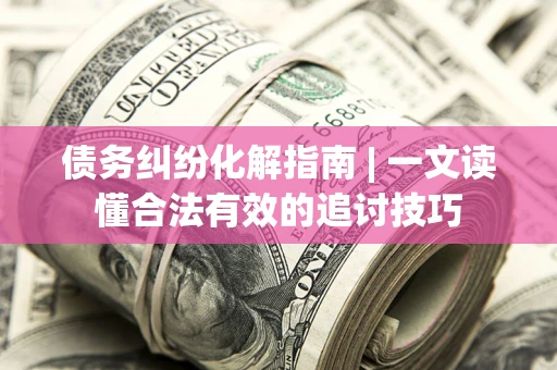 武汉债务纠纷化解指南 | 一文读懂合法有效的追讨技巧