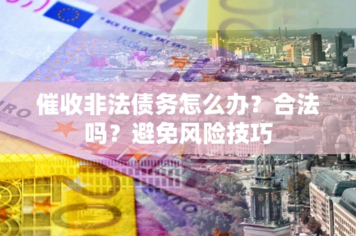 武汉催收非法债务怎么办？合法吗？避免风险技巧