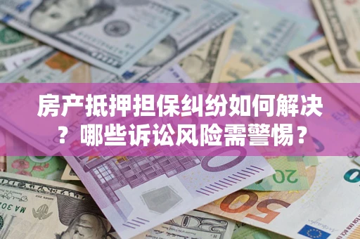 武汉房产抵押担保纠纷如何解决？哪些诉讼风险需警惕？