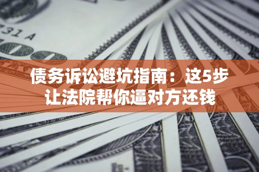 武汉债务诉讼避坑指南：这5步让法院帮你逼对方还钱