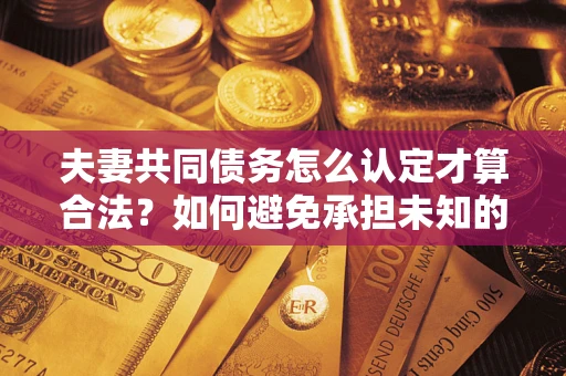 武汉夫妻共同债务怎么认定才算合法？如何避免承担未知的债务风险？