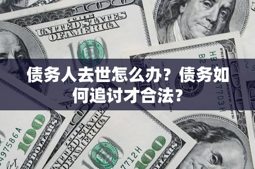 武汉债务人去世怎么办？债务如何追讨才合法？