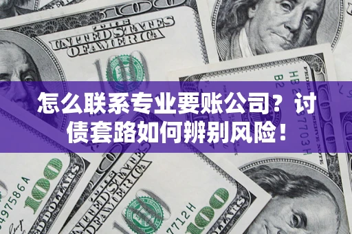武汉怎么联系专业要账公司？讨债套路如何辨别风险！
