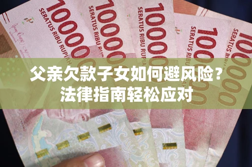 武汉父亲欠款子女如何避风险？法律指南轻松应对