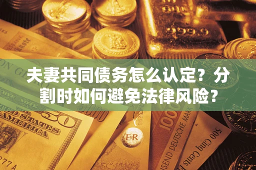 武汉夫妻共同债务怎么认定？分割时如何避免法律风险？