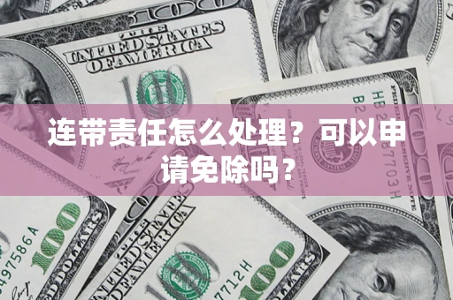 武汉连带责任怎么处理？可以申请免除吗？