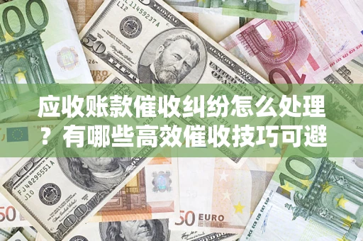 武汉应收账款催收纠纷怎么处理？有哪些高效催收技巧可避免坏账？