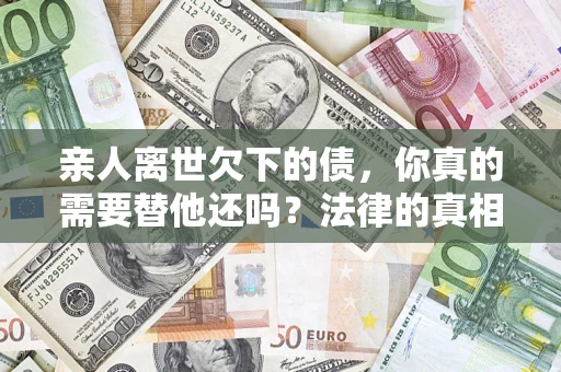 武汉亲人离世欠下的债，你真的需要替他还吗？法律的真相或许与你想的不一样